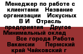 Менеджер по работе с клиентами › Название организации ­ Искусных В.И › Отрасль предприятия ­ Другое › Минимальный оклад ­ 19 000 - Все города Работа » Вакансии   . Пермский край,Чайковский г.